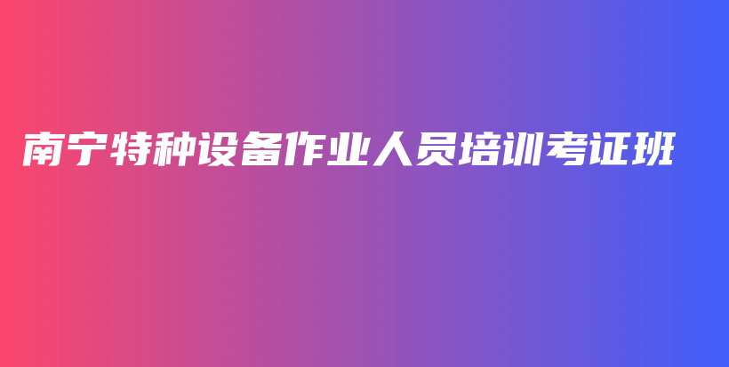 南宁特种设备作业人员培训考证班插图1 南宁特种设备作业人员培训考证班插图1
