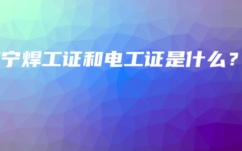 南宁焊工证和电工证是什么？