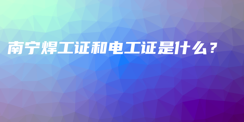 南宁焊工证和电工证是什么？插图