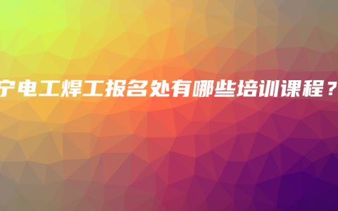 南宁电工焊工报名处有哪些培训课程？