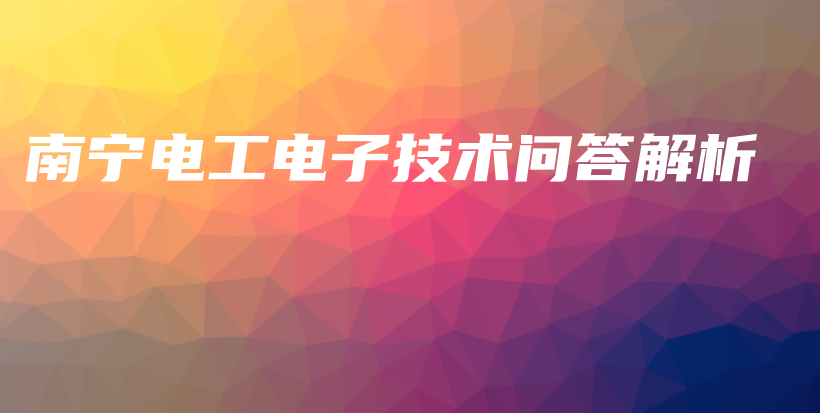 南宁电工电子技术问答解析插图