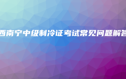 广西南宁中级制冷证考试常见问题解答