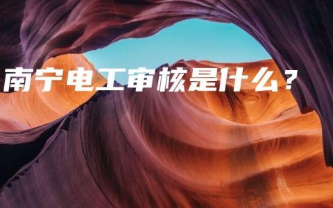 南宁电工审核是什么？