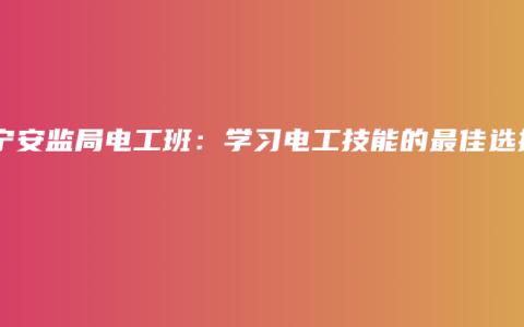 南宁安监局电工班：学习电工技能的最佳选择