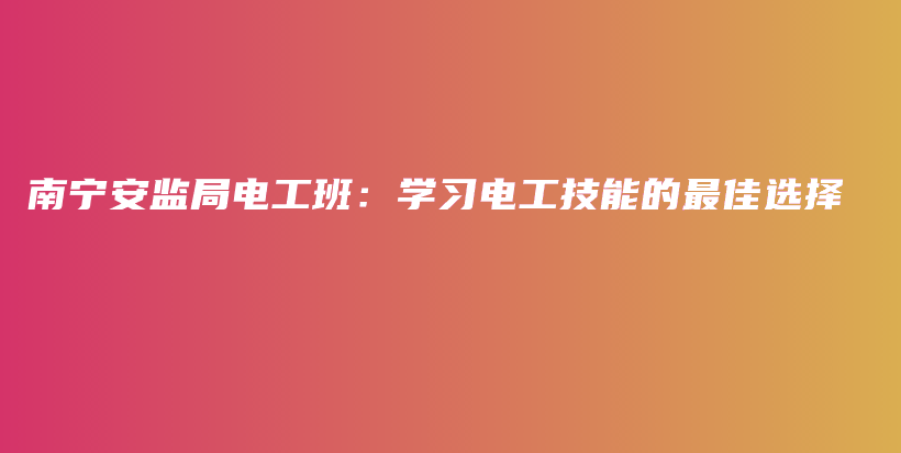 南宁安监局电工班：学习电工技能的最佳选择插图