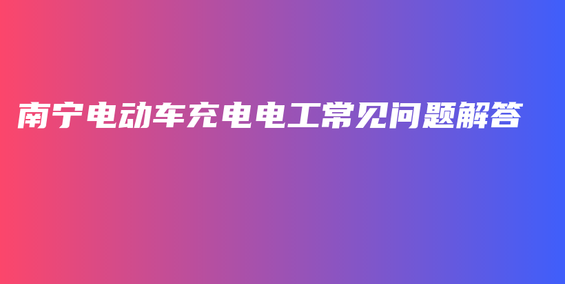 南宁电动车充电电工常见问题解答插图