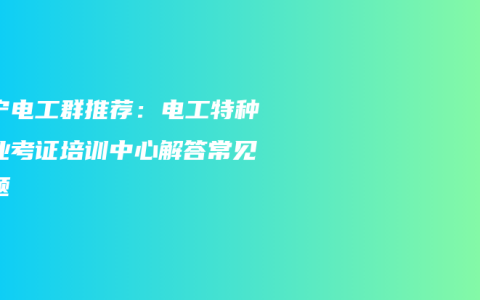 南宁电工群推荐：电工特种作业考证培训中心解答常见问题