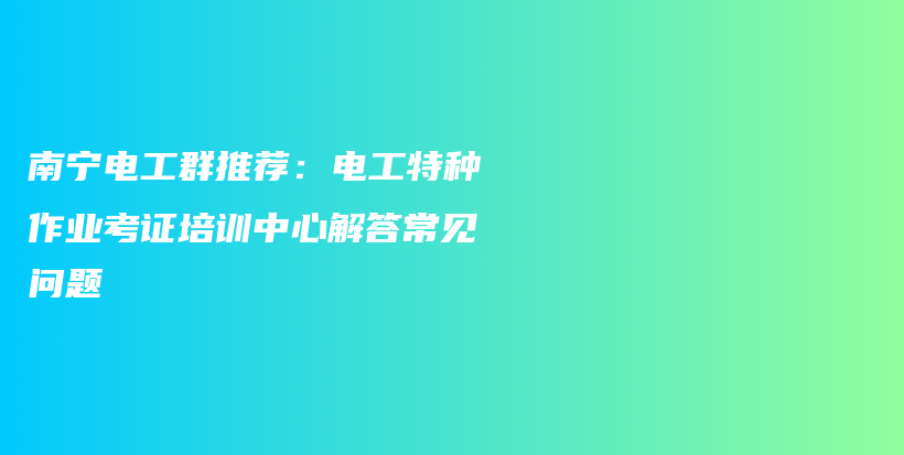 南宁电工群推荐：电工特种作业考证培训中心解答常见问题插图